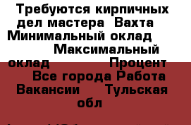 Требуются кирпичных дел мастера. Вахта. › Минимальный оклад ­ 65 000 › Максимальный оклад ­ 99 000 › Процент ­ 20 - Все города Работа » Вакансии   . Тульская обл.